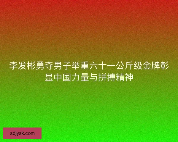 李发彬勇夺男子举重六十一公斤级金牌彰显中国力量与拼搏精神