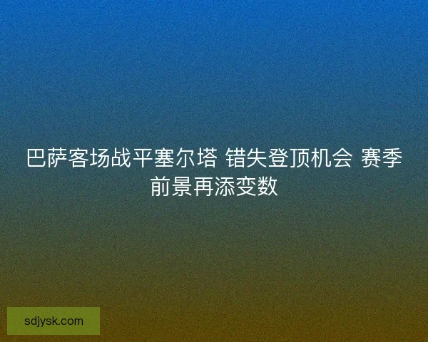 巴萨客场战平塞尔塔 错失登顶机会 赛季前景再添变数