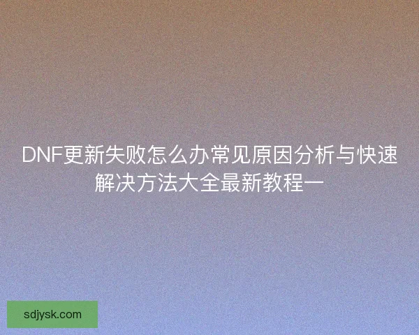 DNF更新失败怎么办常见原因分析与快速解决方法大全最新教程一